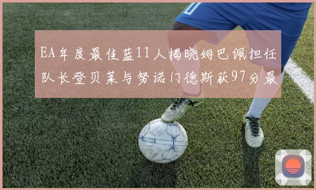 EA年度最佳蓝11人揭晓姆巴佩担任队长登贝莱与努诺门德斯获97分最高评分
