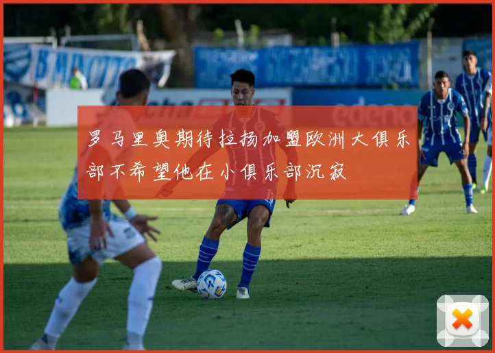 罗马里奥期待拉扬加盟欧洲大俱乐部不希望他在小俱乐部沉寂