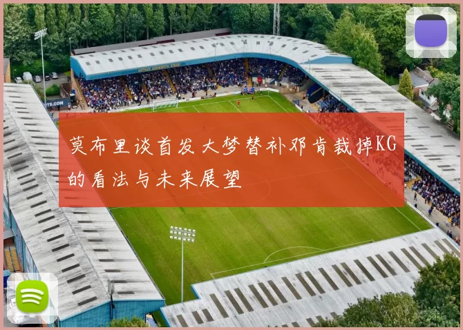 莫布里谈首发大梦替补邓肯裁掉KG的看法与未来展望