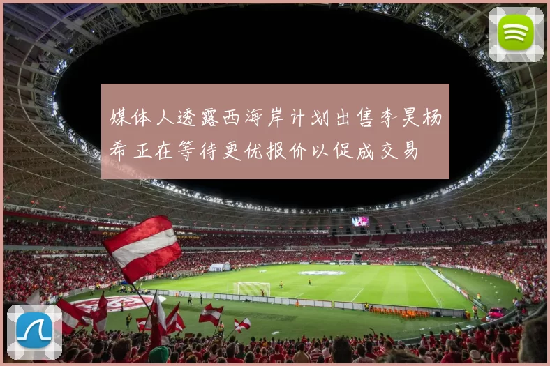 媒体人透露西海岸计划出售李昊杨希正在等待更优报价以促成交易