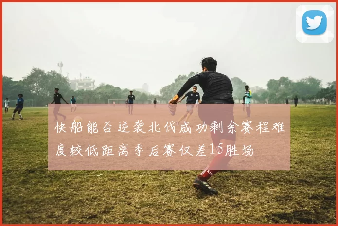 快船能否逆袭北伐成功剩余赛程难度较低距离季后赛仅差15胜场