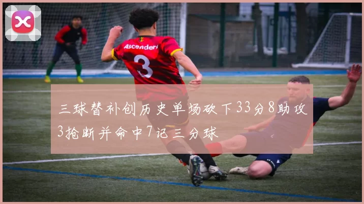 三球替补创历史单场砍下33分8助攻3抢断并命中7记三分球