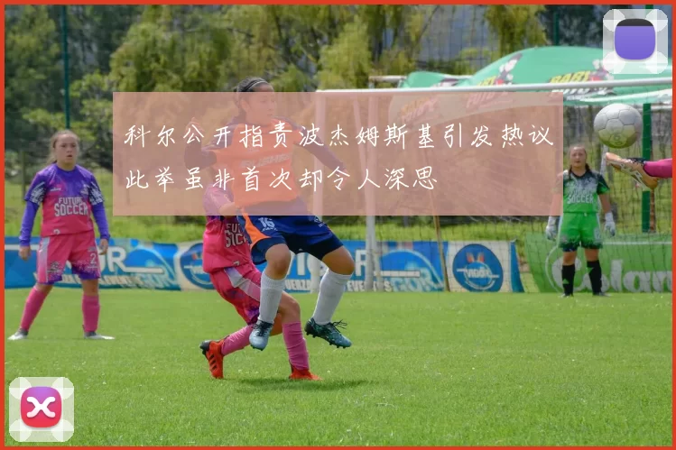 科尔公开指责波杰姆斯基引发热议此举虽非首次却令人深思