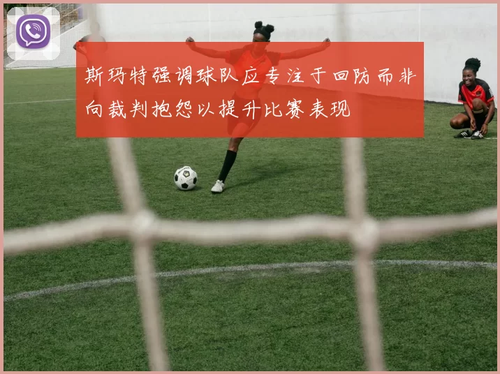 斯玛特强调球队应专注于回防而非向裁判抱怨以提升比赛表现