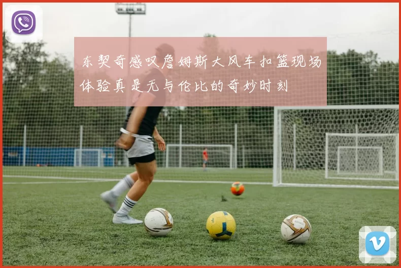 东契奇感叹詹姆斯大风车扣篮现场体验真是无与伦比的奇妙时刻