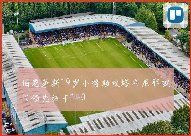 伯恩茅斯19岁小将助攻塔韦尼耶破门领先纽卡1-0
