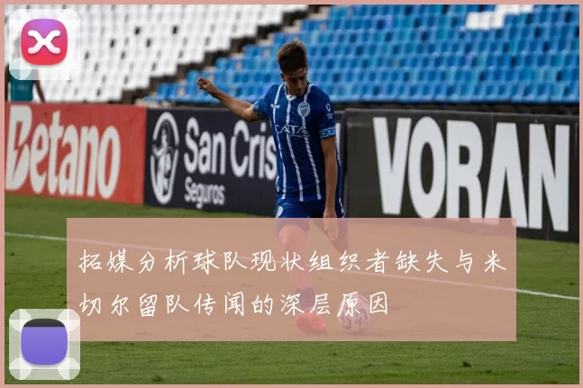 拓媒分析球队现状组织者缺失与米切尔留队传闻的深层原因