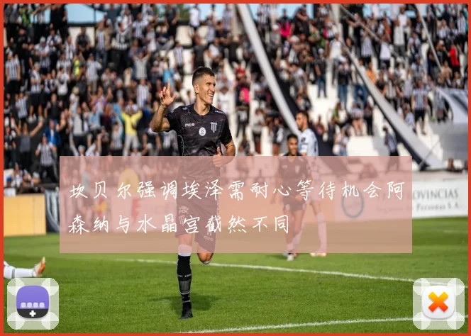 坎贝尔强调埃泽需耐心等待机会阿森纳与水晶宫截然不同