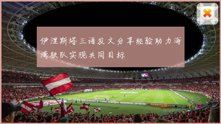 伊涅斯塔三语发文分享经验助力海湾联队实现共同目标