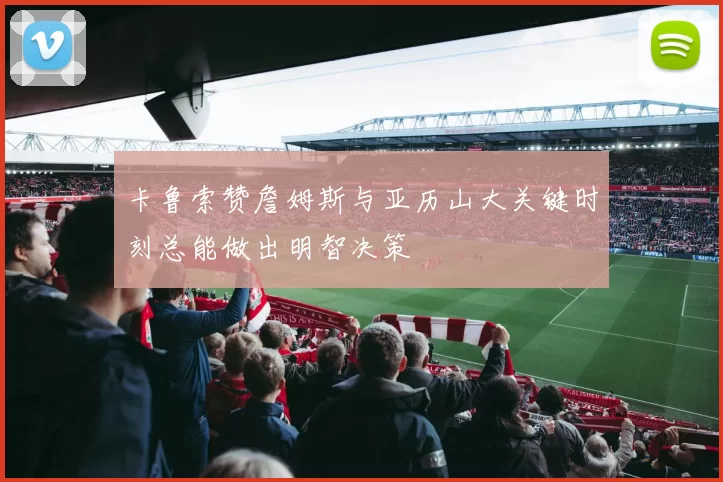 卡鲁索赞詹姆斯与亚历山大关键时刻总能做出明智决策