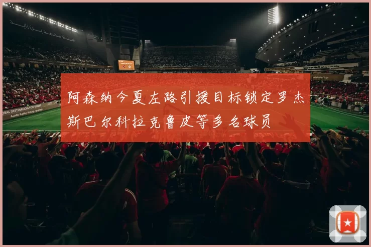阿森纳今夏左路引援目标锁定罗杰斯巴尔科拉克鲁皮等多名球员
