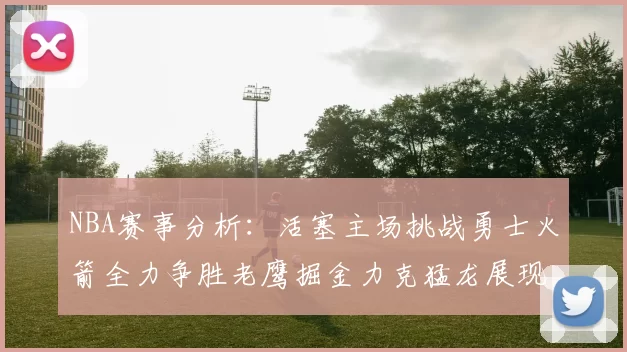 NBA赛事分析：活塞主场挑战勇士火箭全力争胜老鹰掘金力克猛龙展现实力