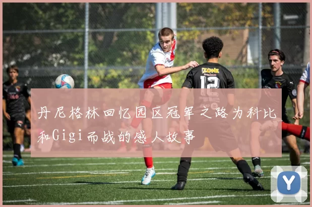 丹尼格林回忆园区冠军之路为科比和Gigi而战的感人故事